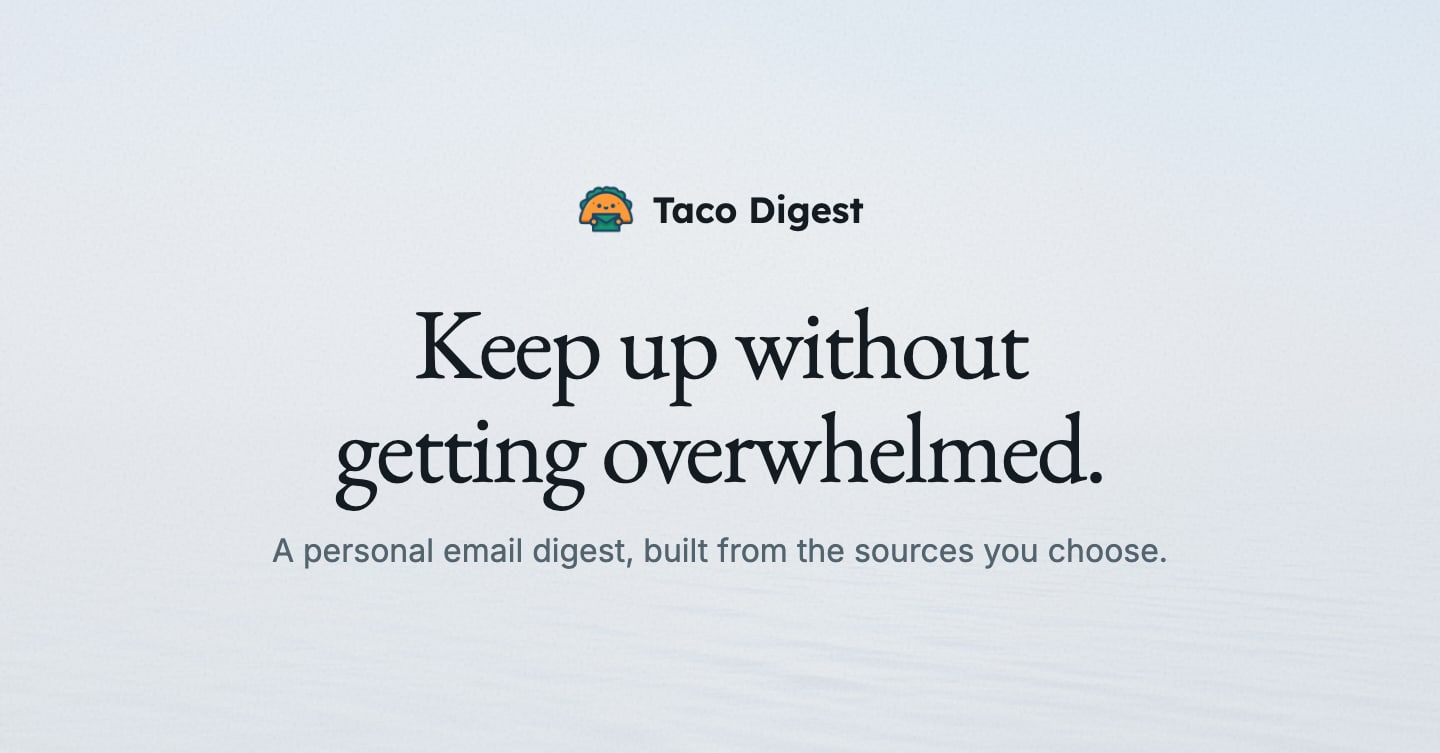 Taco Digest. Keep up without getting overwhelmed. A personal email digest, built from the sources you choose.